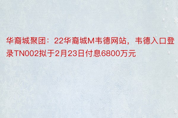 华裔城聚团：22华裔城M韦德网站，韦德入口登录TN002拟于2月23日付息6800万元